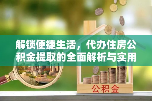 后里解锁便捷生活，代办住房公积金提取的全面解析与实用指南