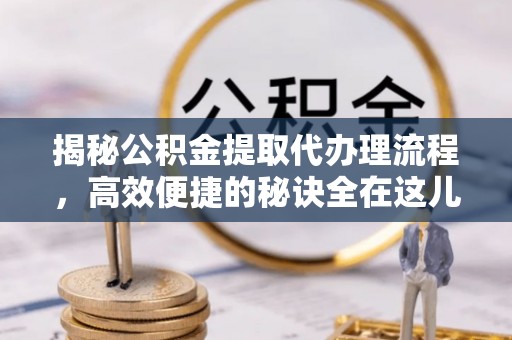 后里揭秘公积金提取代办理流程，高效便捷的秘诀全在这儿