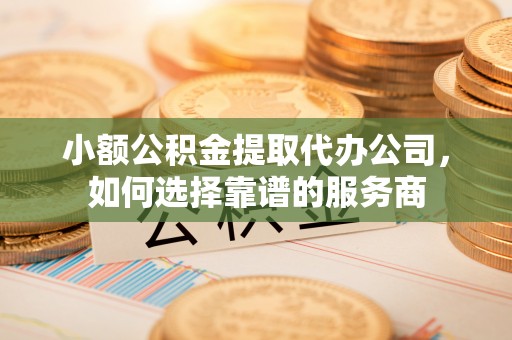 后里小额公积金提取代办公司，如何选择靠谱的服务商