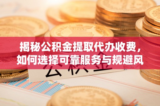 后里揭秘公积金提取代办收费，如何选择可靠服务与规避风险