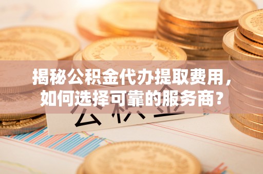 后里揭秘公积金代办提取费用，如何选择可靠的服务商？