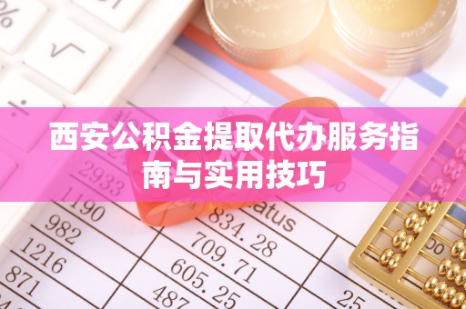 后里西安公积金提取代办服务指南与实用技巧
