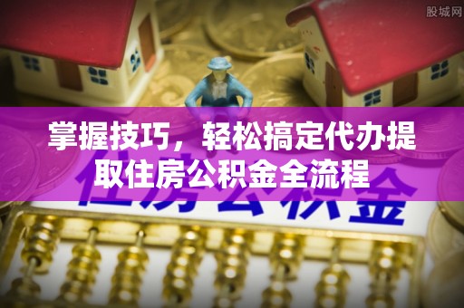 后里掌握技巧，轻松搞定代办提取住房公积金全流程