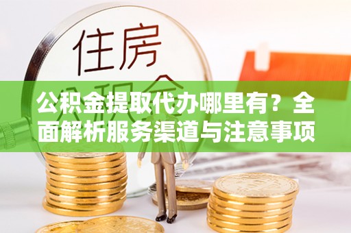 后里公积金提取代办哪里有？全面解析服务渠道与注意事项
