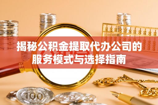 后里揭秘公积金提取代办公司的服务模式与选择指南