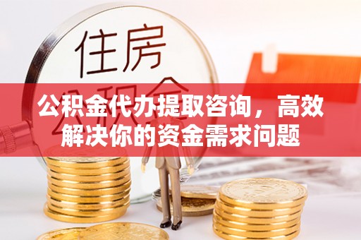 后里公积金代办提取咨询，高效解决你的资金需求问题