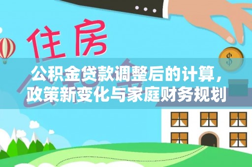 后里公积金贷款调整后的计算，政策新变化与家庭财务规划