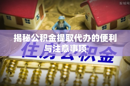 后里揭秘公积金提取代办的便利与注意事项