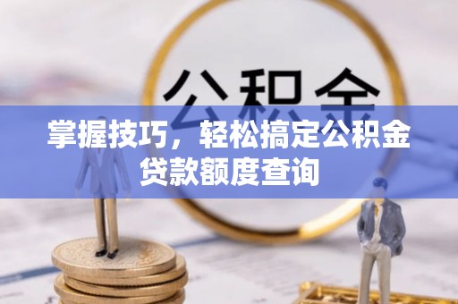 后里掌握技巧，轻松搞定公积金贷款额度查询