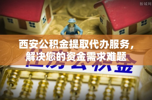 后里西安公积金提取代办服务，解决您的资金需求难题