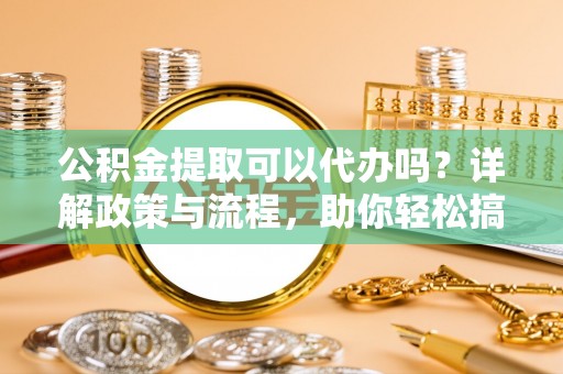 后里公积金提取可以代办吗？详解政策与流程，助你轻松搞定！