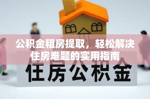 后里公积金租房提取，轻松解决住房难题的实用指南