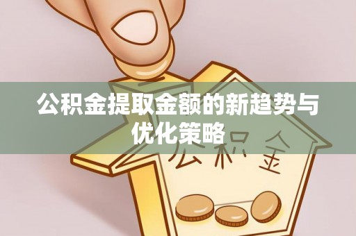 后里公积金提取金额的新趋势与优化策略