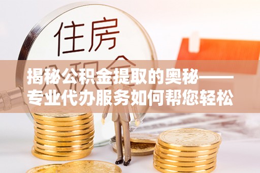 后里揭秘公积金提取的奥秘——专业代办服务如何帮您轻松搞定