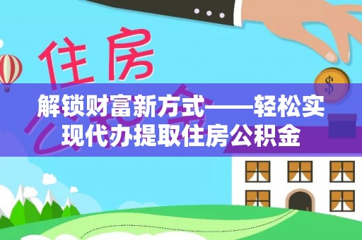 后里解锁财富新方式——轻松实现代办提取住房公积金
