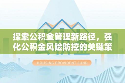 后里探索公积金管理新路径，强化公积金风险防控的关键策略
