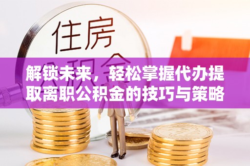 后里解锁未来，轻松掌握代办提取离职公积金的技巧与策略
