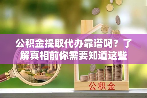 后里公积金提取代办靠谱吗？了解真相前你需要知道这些