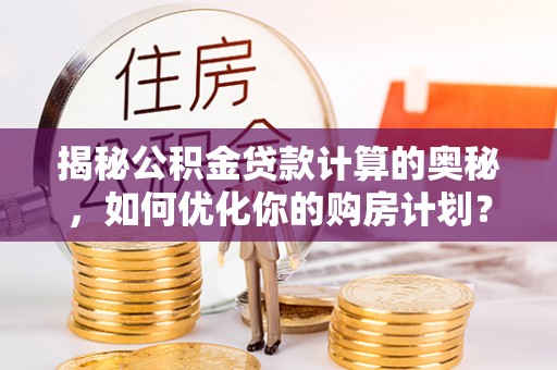 后里揭秘公积金贷款计算的奥秘，如何优化你的购房计划？