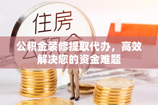 后里公积金装修提取代办，高效解决您的资金难题
