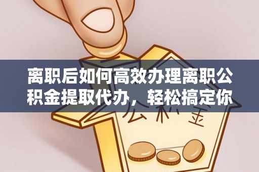 后里离职后如何高效办理离职公积金提取代办，轻松搞定你的公积金
