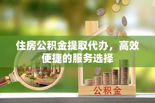 后里住房公积金提取代办，高效便捷的服务选择