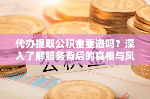 后里代办提取公积金靠谱吗？深入了解服务背后的真相与风险