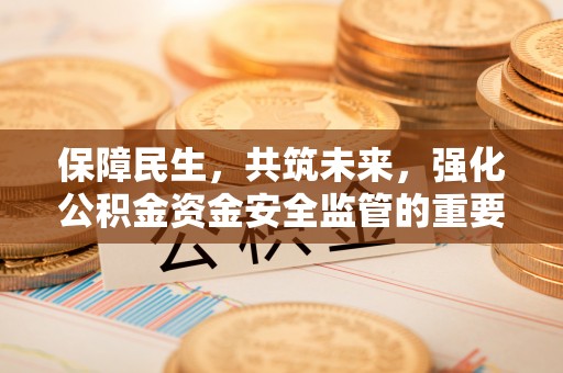 后里保障民生，共筑未来，强化公积金资金安全监管的重要性