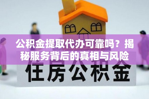 后里公积金提取代办可靠吗？揭秘服务背后的真相与风险