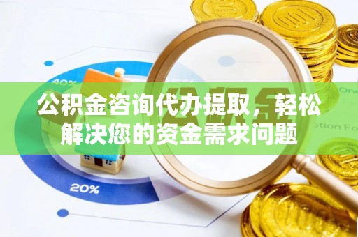 后里公积金咨询代办提取，轻松解决您的资金需求问题