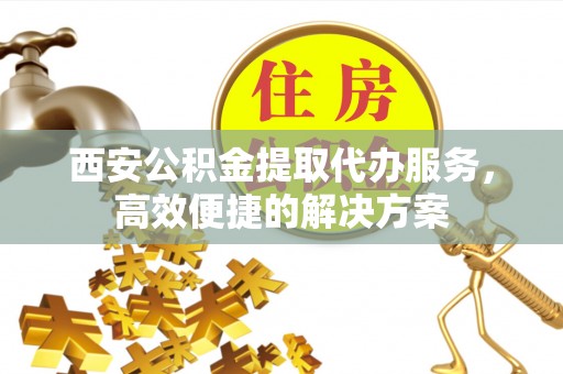 后里西安公积金提取代办服务，高效便捷的解决方案