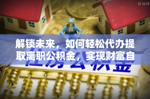 后里解锁未来，如何轻松代办提取离职公积金，实现财富自由的第一步