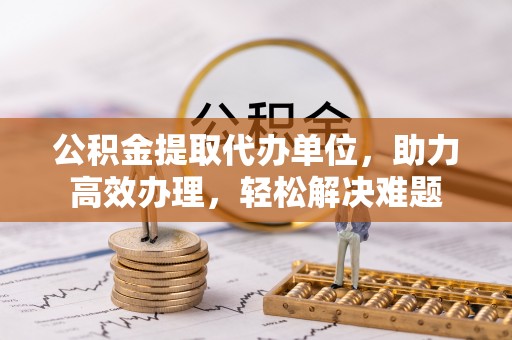 后里公积金提取代办单位，助力高效办理，轻松解决难题