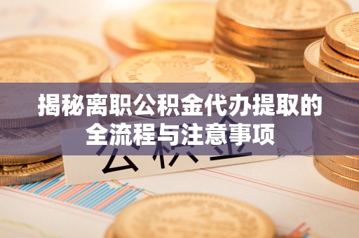 后里揭秘离职公积金代办提取的全流程与注意事项
