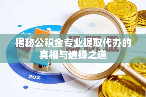 后里揭秘公积金专业提取代办的真相与选择之道