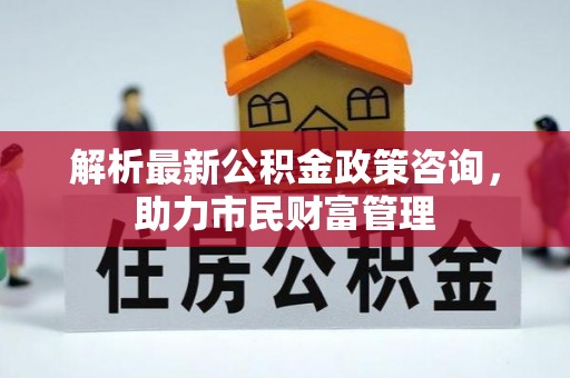 后里解析最新公积金政策咨询，助力市民财富管理