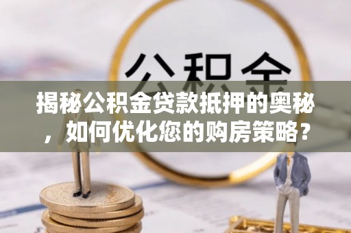 后里揭秘公积金贷款抵押的奥秘，如何优化您的购房策略？