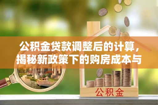 后里公积金贷款调整后的计算，揭秘新政策下的购房成本与规划策略