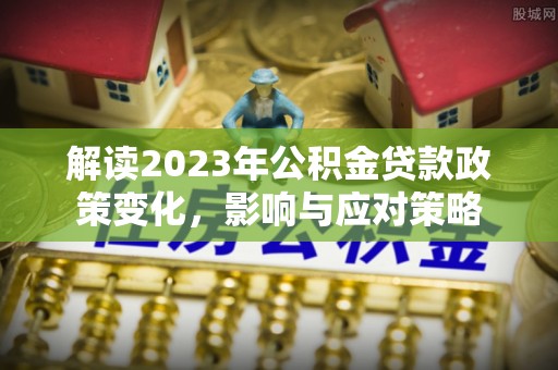 后里解读2023年公积金贷款政策变化，影响与应对策略