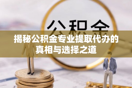 后里揭秘公积金专业提取代办的真相与选择之道