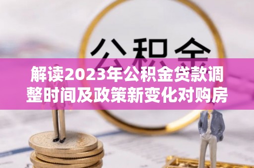 后里解读2023年公积金贷款调整时间及政策新变化对购房的影响