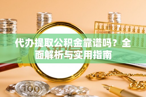 后里代办提取公积金靠谱吗？全面解析与实用指南