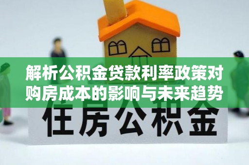 后里解析公积金贷款利率政策对购房成本的影响与未来趋势