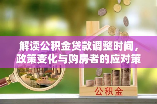 后里解读公积金贷款调整时间，政策变化与购房者的应对策略