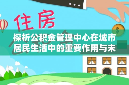 后里探析公积金管理中心在城市居民生活中的重要作用与未来发展趋势