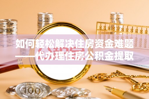 后里如何轻松解决住房资金难题——代办理住房公积金提取服务详解