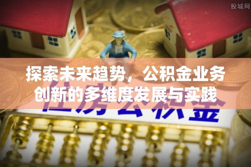 后里探索未来趋势，公积金业务创新的多维度发展与实践