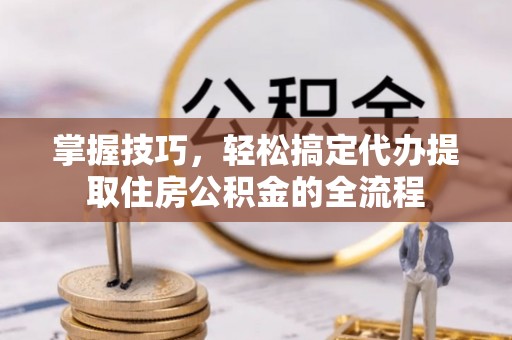 后里掌握技巧，轻松搞定代办提取住房公积金的全流程