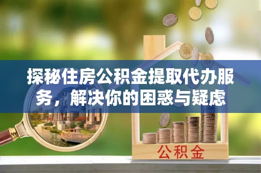 后里探秘住房公积金提取代办服务，解决你的困惑与疑虑