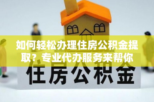后里如何轻松办理住房公积金提取？专业代办服务来帮你